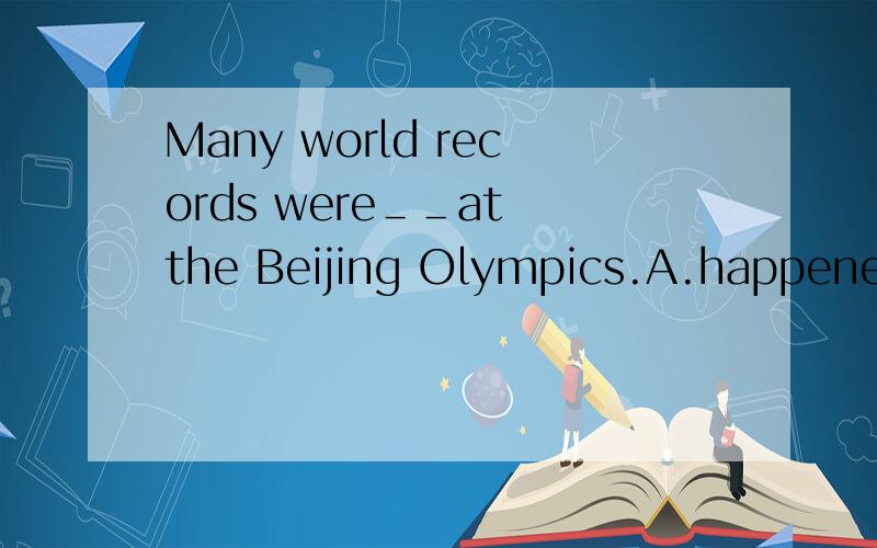 Many world records were＿＿at the Beijing Olympics.A.happened