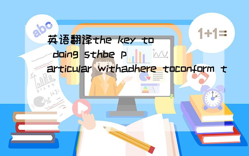 英语翻译the key to doing sthbe particular withadhere toconform t