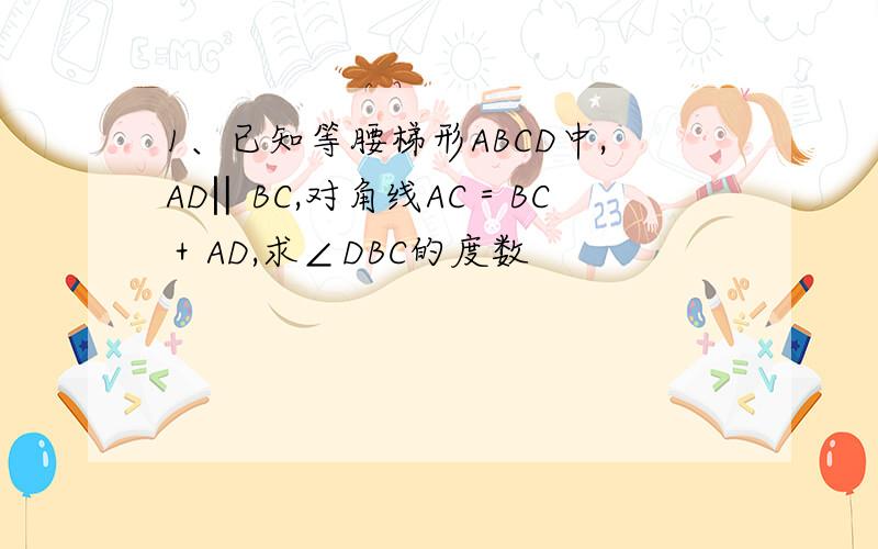 1、已知等腰梯形ABCD中,AD‖BC,对角线AC＝BC＋AD,求∠DBC的度数