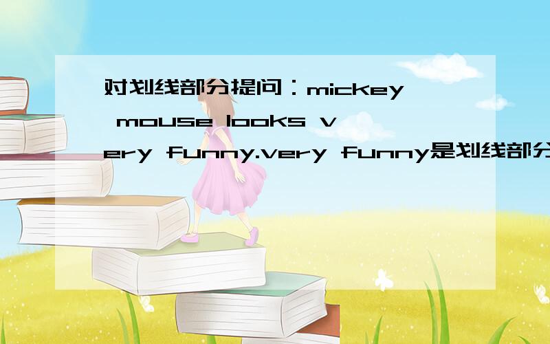 对划线部分提问：mickey mouse looks very funny.very funny是划线部分?