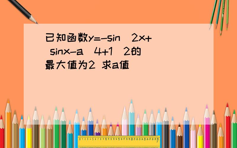 已知函数y=-sin^2x+ sinx-a／4+1／2的最大值为2 求a值