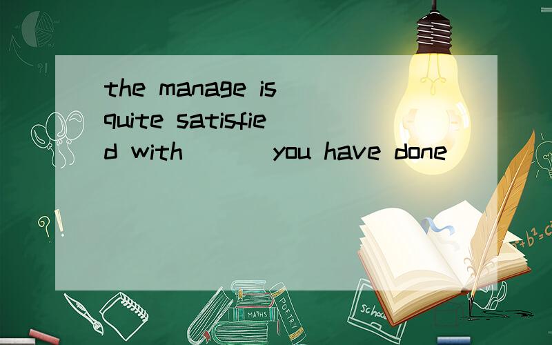 the manage is quite satisfied with ___you have done
