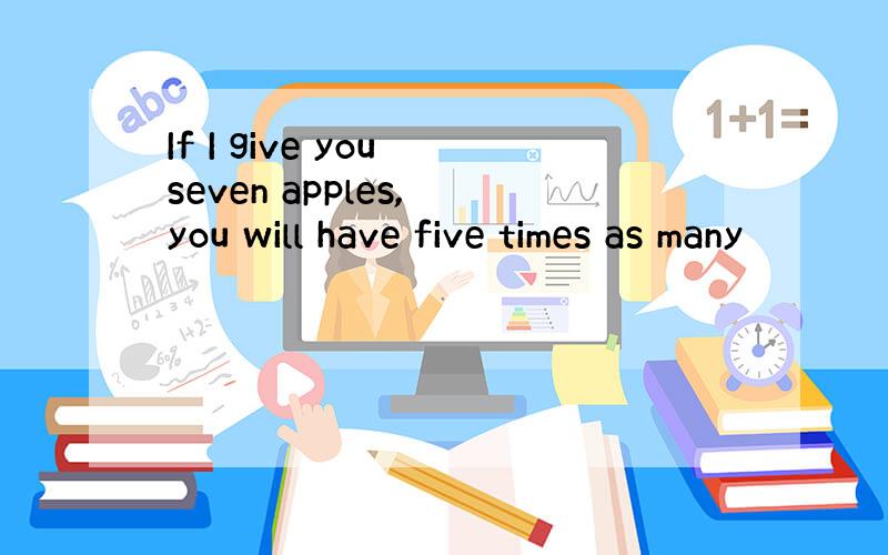 If I give you seven apples, you will have five times as many
