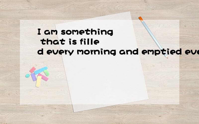 I am something that is filled every morning and emptied ever