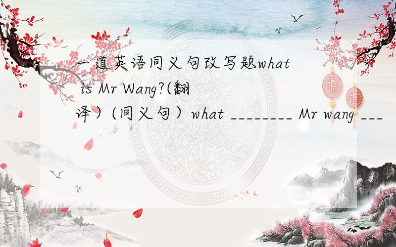 一道英语同义句改写题what is Mr Wang?(翻译）(同义句）what ________ Mr wang ___