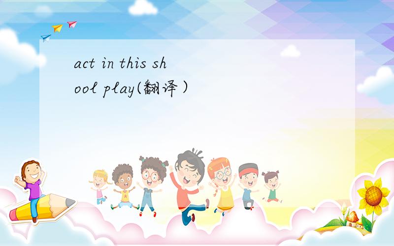 act in this shool play(翻译）