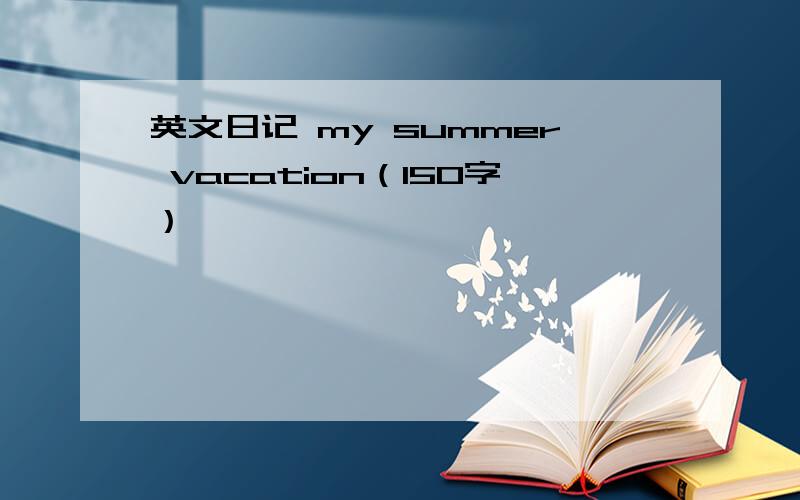 英文日记 my summer vacation（150字）