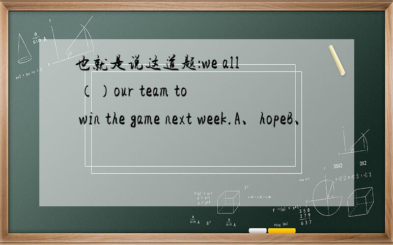 也就是说这道题：we all （）our team to win the game next week.A、hopeB、