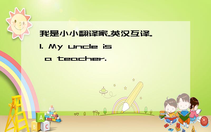 我是小小翻译家。英汉互译。 1. My uncle is a teacher.
