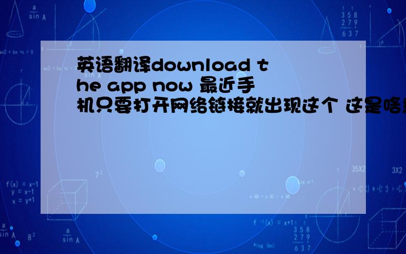 英语翻译download the app now 最近手机只要打开网络链接就出现这个 这是啥意思啊!
