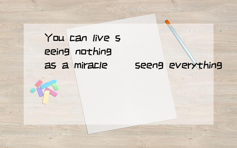 You can live seeing nothing as a miracle __seeng everything