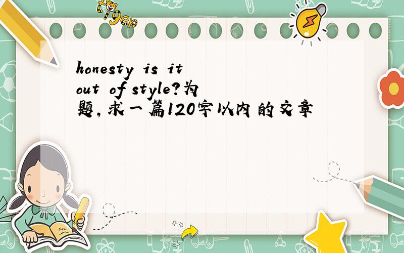 honesty is it out of style?为题,求一篇120字以内的文章