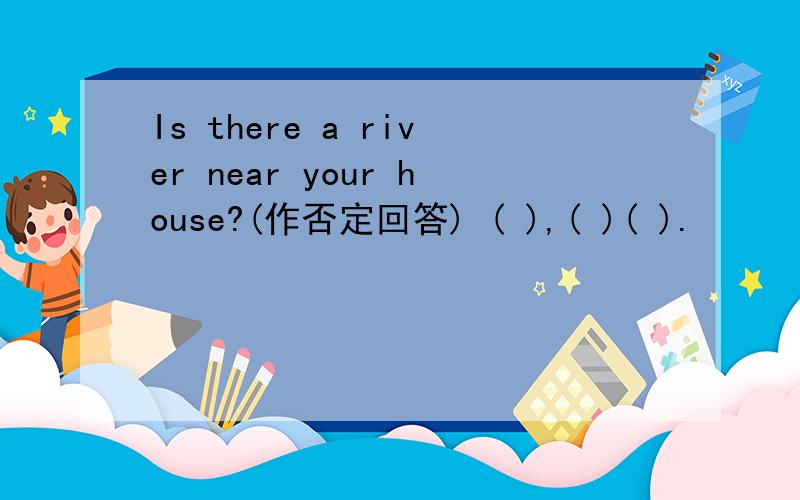 Is there a river near your house?(作否定回答) ( ),( )( ).