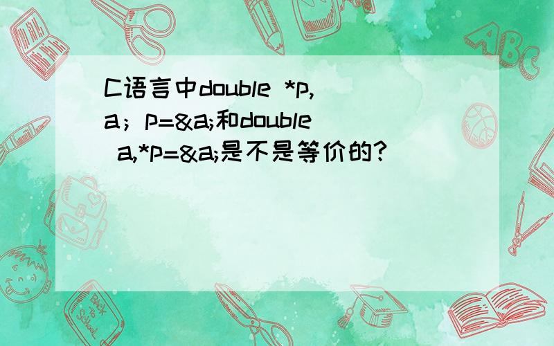 C语言中double *p,a；p=&a;和double a,*p=&a;是不是等价的?
