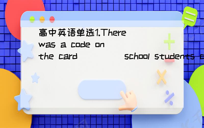 高中英语单选1.There was a code on the card_____school students cou