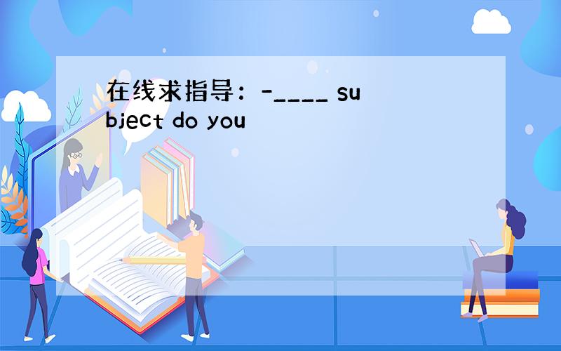 在线求指导：-____ subject do you