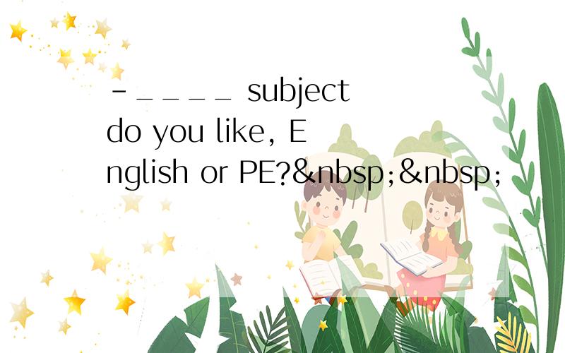 -____ subject do you like, English or PE?  