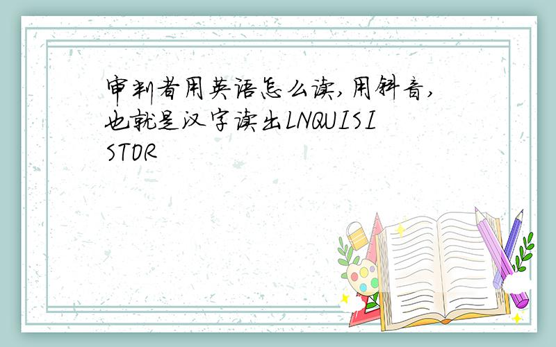 审判者用英语怎么读,用斜音,也就是汉字读出LNQUISISTOR