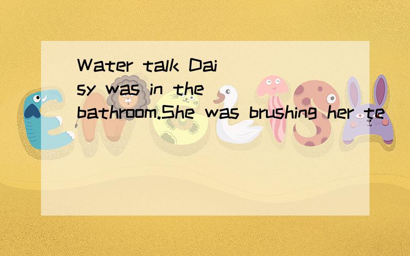 Water talk Daisy was in the bathroom.She was brushing her te