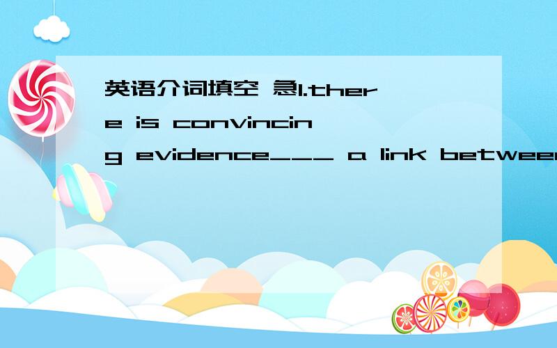 英语介词填空 急1.there is convincing evidence___ a link between exp