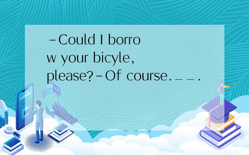-Could I borrow your bicyle,please?-Of course.__.