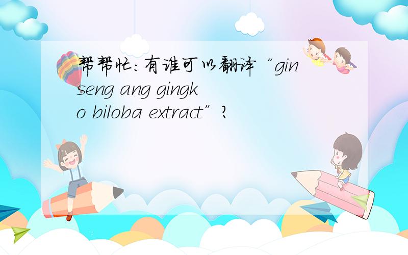 帮帮忙：有谁可以翻译“ginseng ang gingko biloba extract”?
