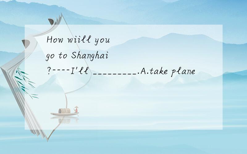 How wiill you go to Shanghai?----I'll _________.A.take plane