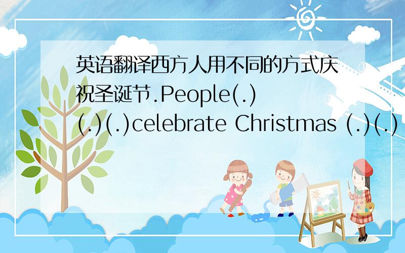 英语翻译西方人用不同的方式庆祝圣诞节.People(.)(.)(.)celebrate Christmas (.)(.)