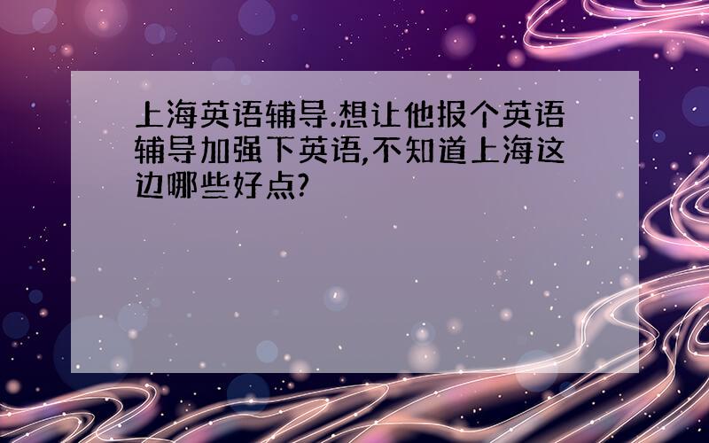 上海英语辅导.想让他报个英语辅导加强下英语,不知道上海这边哪些好点?