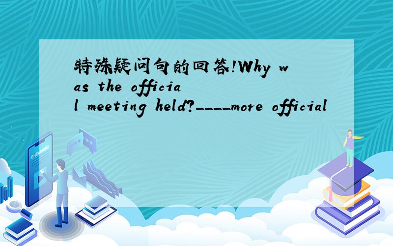 特殊疑问句的回答!Why was the official meeting held?____more official