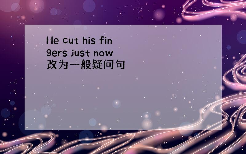 He cut his fingers just now 改为一般疑问句