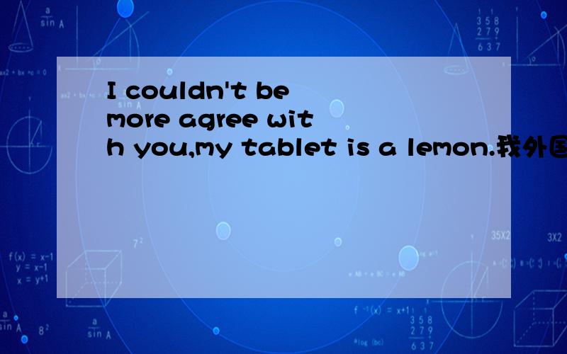 I couldn't be more agree with you,my tablet is a lemon.我外国的朋