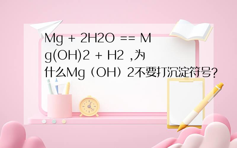 Mg + 2H2O == Mg(OH)2 + H2 ,为什么Mg（OH）2不要打沉淀符号?