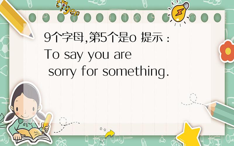 9个字母,第5个是o 提示：To say you are sorry for something.