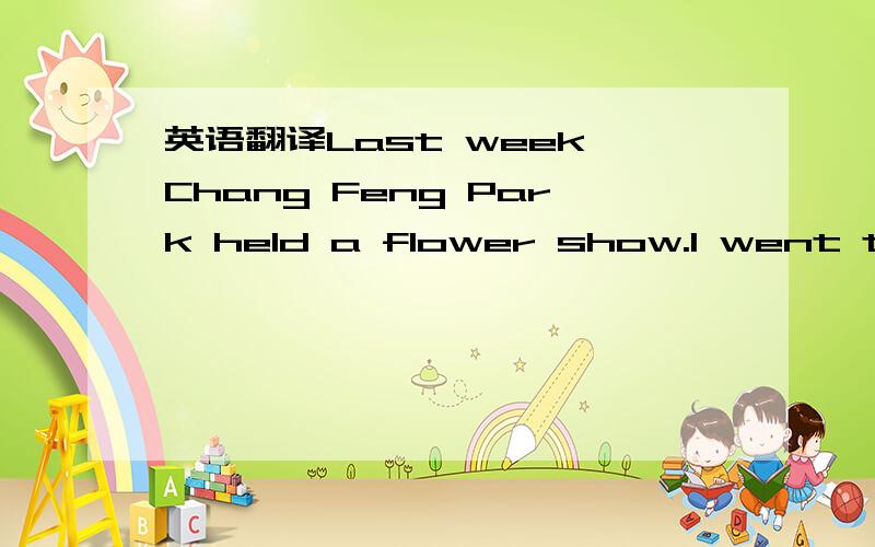 英语翻译Last week Chang Feng Park held a flower show.I went to v