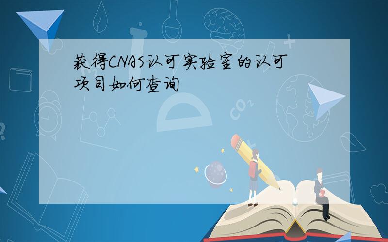 获得CNAS认可实验室的认可项目如何查询