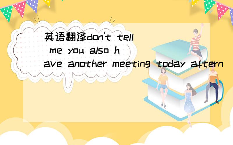 英语翻译don't tell me you also have another meeting today aftern