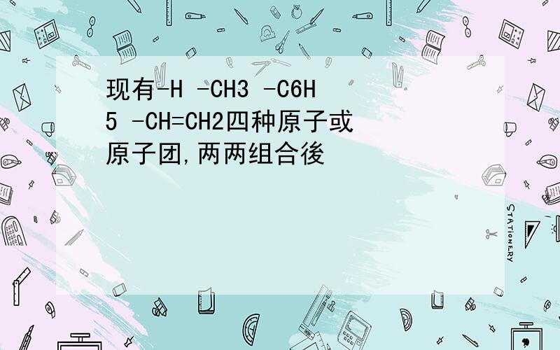 现有-H -CH3 -C6H5 -CH=CH2四种原子或原子团,两两组合後