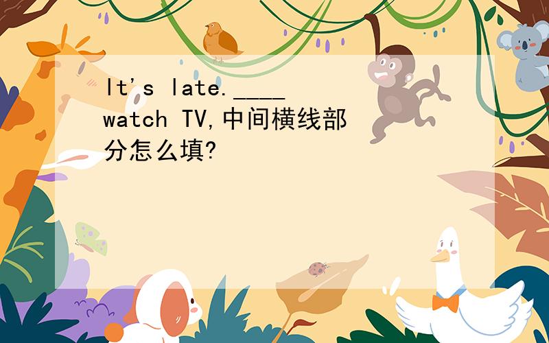 lt's late.____watch TV,中间横线部分怎么填?