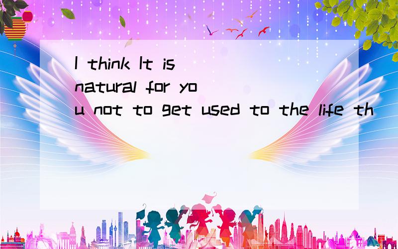 I think It is natural for you not to get used to the life th