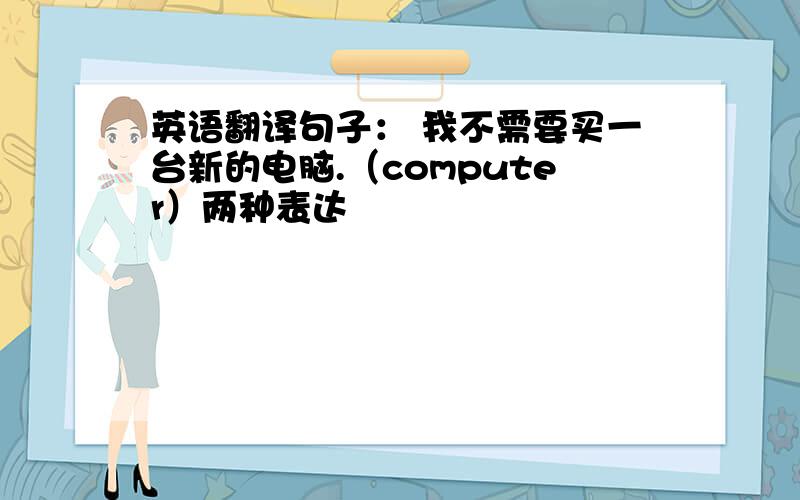 英语翻译句子： 我不需要买一台新的电脑.（computer）两种表达