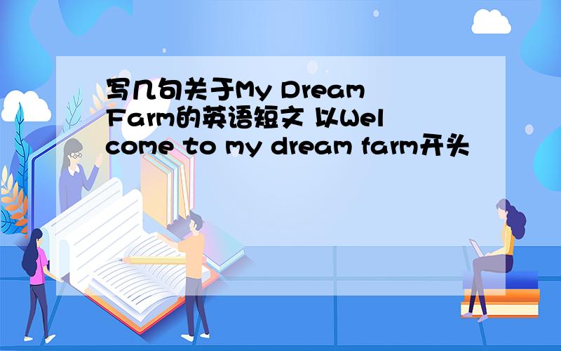 写几句关于My Dream Farm的英语短文 以Welcome to my dream farm开头