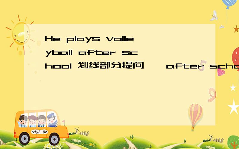 He plays volleyball after school 划线部分提问 { after school 划线