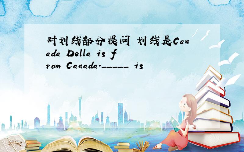 对划线部分提问 划线是Canada Della is from Canada._____ is