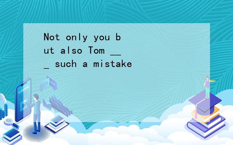 Not only you but also Tom ___ such a mistake