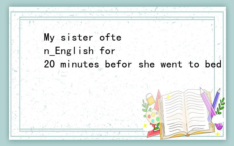 My sister often_English for 20 minutes befor she went to bed