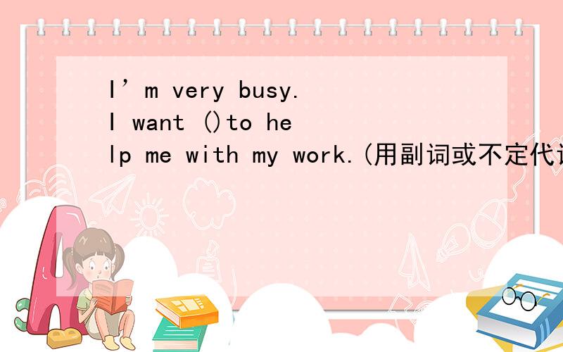 I’m very busy.I want ()to help me with my work.(用副词或不定代词填空)