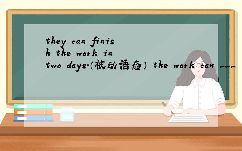 they can finish the work in two days.（被动语态） the work can ___