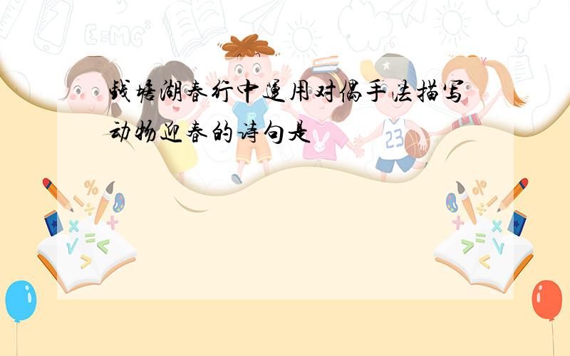 钱塘湖春行中运用对偶手法描写动物迎春的诗句是
