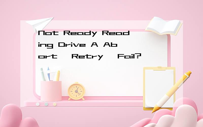 Not Ready Reading Drive A Abort, Retry, Fail?